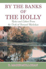 Title: By the Banks of the Holly: Notes and Letters from the Desk of Bernard Mollohan, Author: B Marie Mollohan