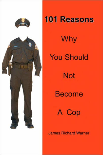 101 Reasons Why You Should Not Become a Cop by James Richard Warner