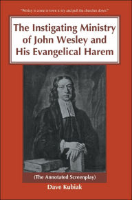 Title: The Instigating Ministry of John Wesley and His Evangelical Harem: (The Annotated Screenplay), Author: Dave Kubiak