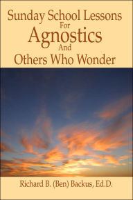 Title: Sunday School Lessons for Agnostics and Others Who Wonder, Author: Richard B Backus