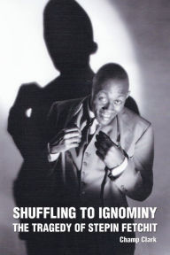 Title: Shuffling to Ignominy: The Tragedy of Stepin Fetchit, Author: Champ Clark