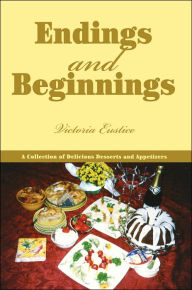 Title: Endings and Beginnings: A Collection of Delicious Desserts and Appetizers, Author: Victoria Eustice