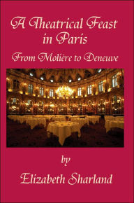 Title: A Theatrical Feast in Paris: From Moliere to Deneuve, Author: Elizabeth Sharland