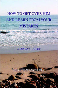 How To Get Over Him And Learn From Your Mistakes: A Survival Guide