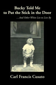 Title: Bucky Told Me to Put the Stick in the Door: ...and Other White Lies to Live by, Author: Carl Francis Cusato