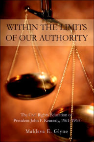 Title: Within the Limits of Our Authority: The Civil Rights Education of President John F. Kennedy, 1961-1963, Author: Maldava E Glyne