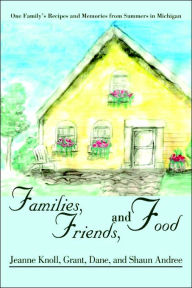 Title: Families, Friends, and Food: One Family's Recipes and Memories from Summers in Michigan, Author: Jeanne Knoll