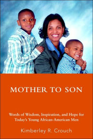 Title: Mother To Son: Words of Wisdom, Inspiration, and Hope for Today's Young African-American Men, Author: Kimberley R Crouch