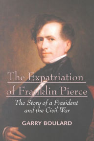 Title: The Expatriation of Franklin Pierce: The Story of a President and The Civil War, Author: Garry Boulard