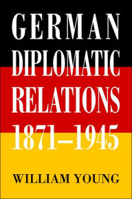 Title: German Diplomatic Relations 1871-1945: The Wilhelmstrasse and the Formulation of Foreign Policy, Author: William Young