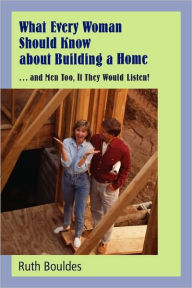 What Every Woman Should Know about Building a Home: ... and Men, Too, If They Would Listen!