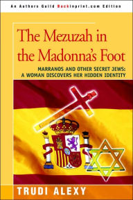 Title: The Mezuzah in the Madonna's Foot: Marranos and Other Secret Jews: A Woman Discovers Her Hidden Identity, Author: Trudi Alexy