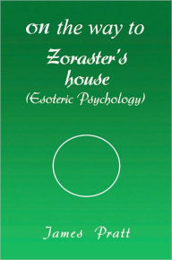 Title: On the Way to Zoraster's House: (Esoteric Psychology), Author: James Pratt