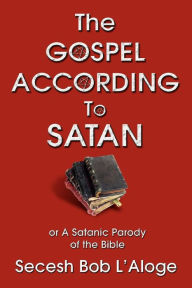 Title: The Gospel According to Satan: or A Satanic Parody of the Bible, Author: Secesh Bob L'Aloge