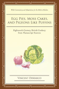 Title: Egg Pies, Moss Cakes, and Pigeons Like Puffins: Eighteenth-Century British Cookery from Manuscript Sources, Author: Vincent DiMarco