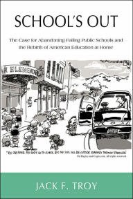 Title: School's Out: The Case for Abandoning Failing Public Schools and the Rebirth of American Education at Home, Author: Jack F Troy