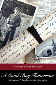 Title: A Good Boy Tomorrow: Memoirs of a Fundamentalist Upbringing, Author: Charles Gidley Wheeler