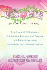 When Work Becomes You (It's All About the Fit!): S.I.X Essential Attitudes and Attributes to Enhance Your Personal and Professional Image
