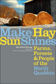 Title: Make Hay While the Sun Shines: Farms, Forests and People of the North Quabbin, Author: Allen Young