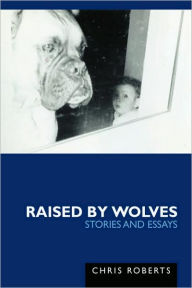 Title: Raised by Wolves: Stories and Essays, Author: Chris Etc Roberts