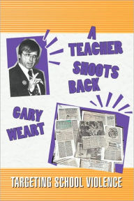 Title: A Teacher Shoots Back: Targeting School Violence, Author: Gary R Weart