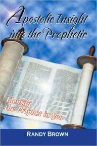 Title: Apostolic Insight Into The Prophetic: Identify the Prophet in You, Author: Randy Brown