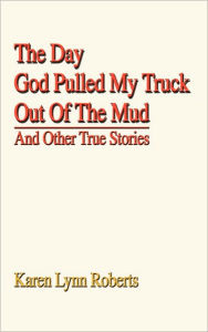 Title: The Day God Pulled My Truck Out Of The Mud: And Other True Stories, Author: Karen Lynn Roberts