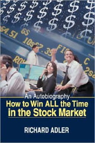 Title: How to Win All the Time in the Stock Market: An Autobiography, Author: Richard Adler