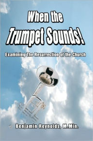 Title: When the Trumpet Sounds!: Examining the Resurrection of the Church, Author: Benjamin Reynolds