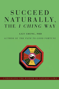 Succeed Naturally the I Ching Way:Unraveling the Wisdom of Natural Laws