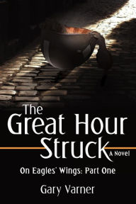 Title: The Great Hour Struck: On Eagles' Wings: Part One, Author: Gary Varner