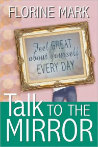 Title: Talk To The Mirror: Feel Great About Yourself Every Day, Author: Florine Mark