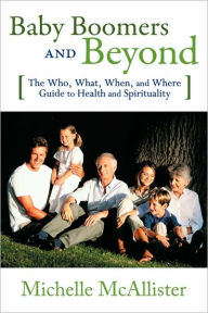 Title: Baby Boomers and Beyond: The Who, What, When, and Where Guide to Health and Spirituality, Author: McAllister Michelle McAllister