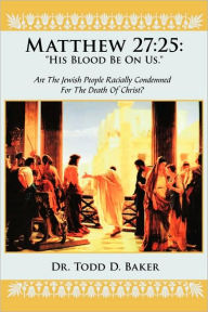 Title: Matthew 27: 25: His Blood Be on Us.: Are the Jewish People Racially Condemned for the Death of Christ?, Author: Todd D Baker