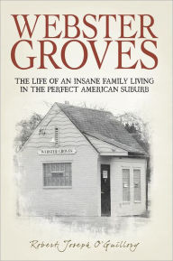 Title: Webster Groves: The Life of an Insane Family Living in the Perfect American Suburb, Author: Robert Joseph O'Guillory