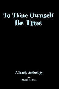 Title: To Thine Ownself Be True: A Family Anthology, Author: Alynia H. Rule