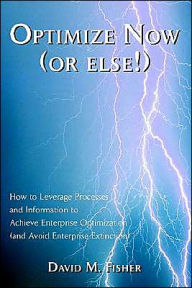 Title: Optimize Now (or else!): How to Leverage Processes and Information to Achieve Enterprise Optimization (and Avoid Enterprise Extinction), Author: David M Fisher