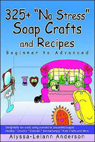 Title: 325+ No Stress Soap Crafts and Recipes: Beginner to Advanced, Author: Alyssa Leiann Anderson