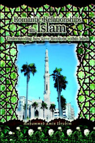 Title: Romantic Relationships in Islam: Understanding how Love functions within Islam, Author: Muhammed Amin Ibrahim