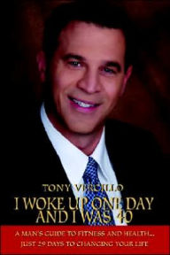 Title: I Woke Up One Day and I Was 40: A Man's Guide to Fitness and Health...Just 29 Days to Changing Your Life, Author: Tony Vercillo