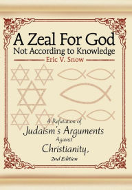 A Zeal for God Not According to Knowledge: A Refutation of Judaism's Arguments Against Christianity