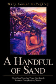 Title: A Handful of Sand: A Love Story Woven Into Violent Class Struggle During the French Invasion of Mexico, Author: Mary Louise McCaffrey