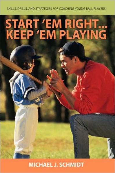 Start 'Em Right ... Keep 'Em Playing: Skills, Drills, and Strategies for Coaching Young Ball Players