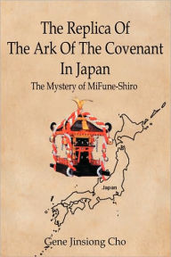 Title: The Replica of the Ark of the Covenant in Japan: The Mystery of Mifune-Shiro, Author: Gene Jinsiong Cho
