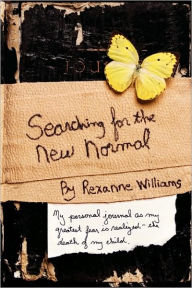 Title: Searching for the New Normal: My Personal Journal as My Greatest Fear Is Realized--The Death of My Child., Author: Rexanne Williams