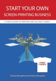 Title: Start Your Own Screen-Printing Business: A User's Guide to Printing and Selling T-Shirts, Author: Anthony Mongiello