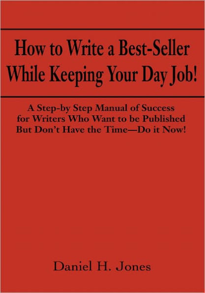 How to Write a Best-Seller While Keeping Your Day Job!: A Step-by Step Manual of Success for Writers Who Want to Be Published But Don't Have the Time - Do it Now!
