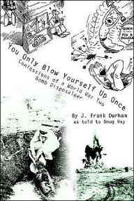 Title: You Only Blow Yourself Up Once: Confessions of a World War Two Bomb Disposaleer, Author: J Frank Durham
