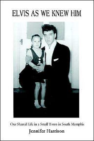 Title: Elvis As We Knew Him: Our Shared Life in a Small Town in South Memphis, Author: Jennifer Harrison