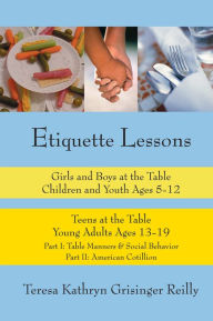 Title: Etiquette Lessons: Girls & Boys at the Table Children and Youth Ages 5-12 Teens at the Table Young Adults Ages 13-19, Author: Teresa Grisinger Reilly